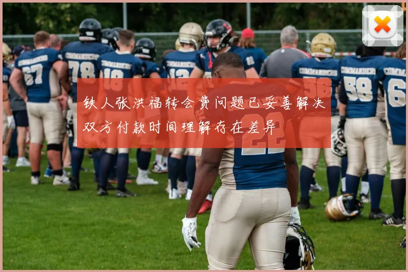 铁人张洪福转会费问题已妥善解决双方付款时间理解存在差异