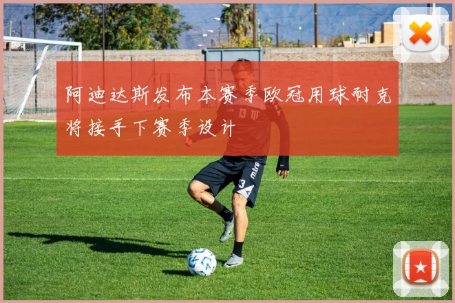 阿迪达斯发布本赛季欧冠用球耐克将接手下赛季设计