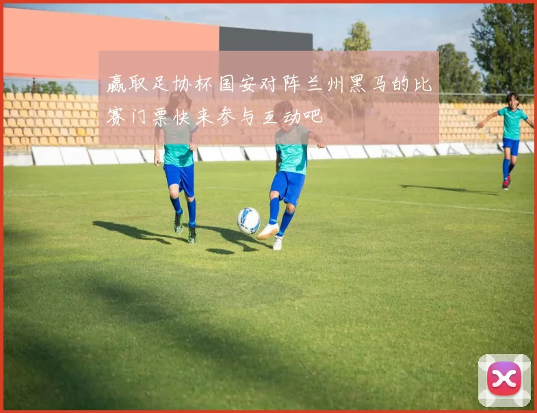 赢取足协杯国安对阵兰州黑马的比赛门票快来参与互动吧