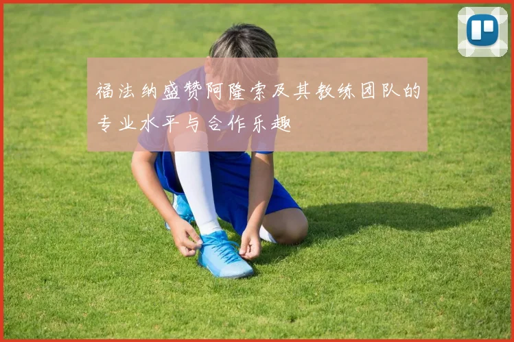 福法纳盛赞阿隆索及其教练团队的专业水平与合作乐趣