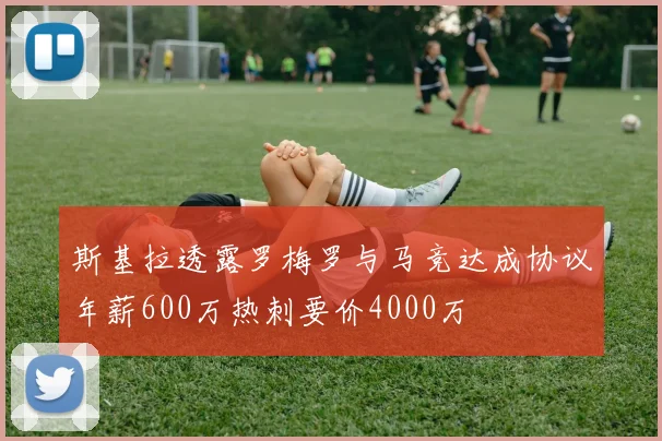 斯基拉透露罗梅罗与马竞达成协议年薪600万热刺要价4000万