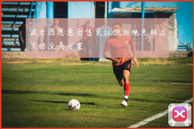 波尔图愿意出售莫拉但拒绝先租后买的交易方案