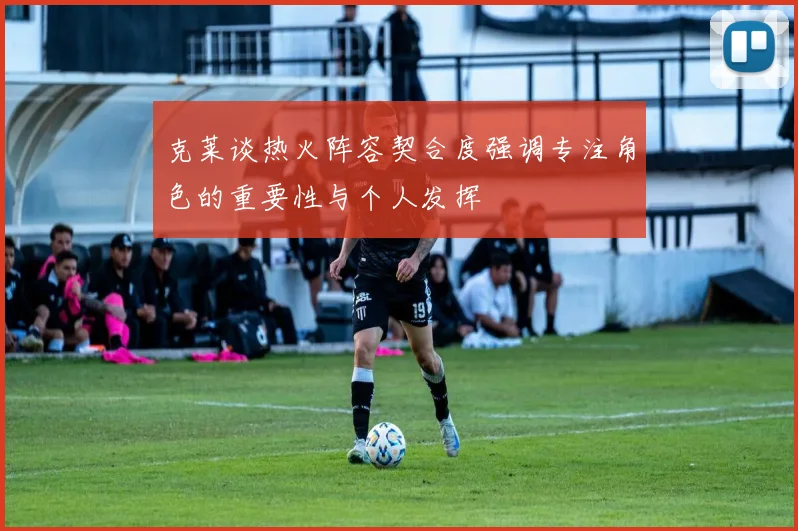 克莱谈热火阵容契合度强调专注角色的重要性与个人发挥